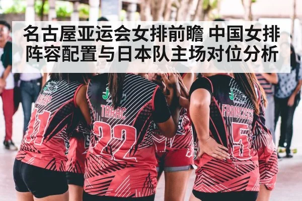 名古屋亚运会女排前瞻 中国女排阵容配置与日本队主场对位分析