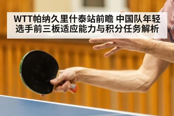 WTT帕纳久里什泰站前瞻 中国队年轻选手前三板适应能力与积分任务解析