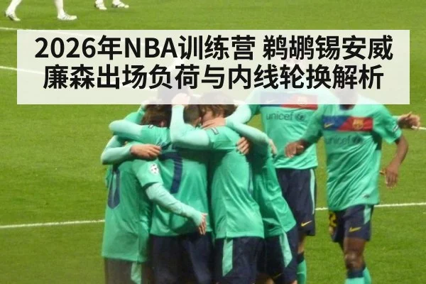 2026年NBA训练营 鹈鹕锡安威廉森出场负荷与内线轮换解析