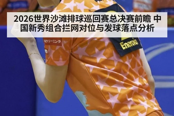 2026世界沙滩排球巡回赛总决赛前瞻 中国新秀组合拦网对位与发球落点分析